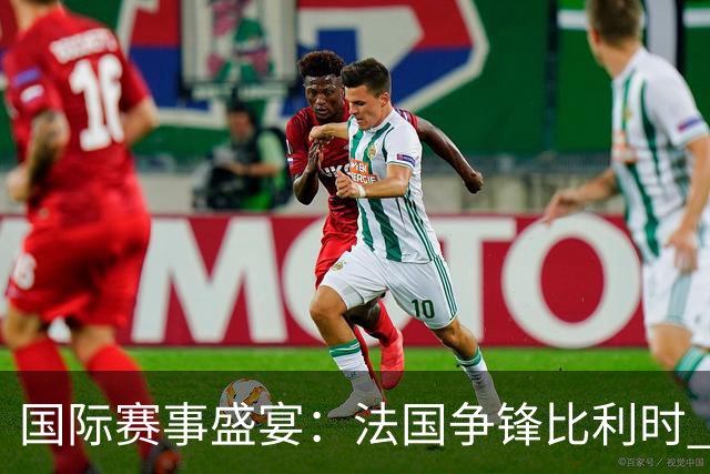 国际赛事盛宴：法国争锋比利时 英意德争夺初胜