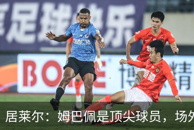 居莱尔：姆巴佩是顶尖球员，场外同样真诚无私