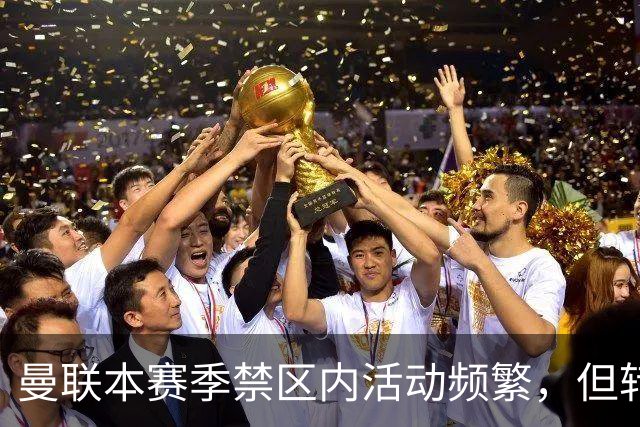 曼联本赛季禁区内活动频繁，但转化效率亟待提升