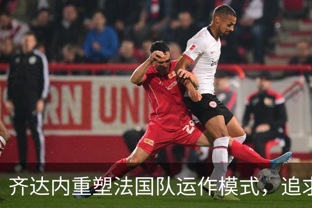 齐达内重塑法国队运作模式，追求更紧密的团队关系
